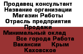 Продавец-консультант › Название организации ­ Магазин Работы › Отрасль предприятия ­ Продажи › Минимальный оклад ­ 27 000 - Все города Работа » Вакансии   . Крым,Каховское